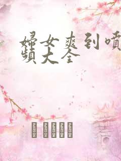 妇女爽到喷水视频大全