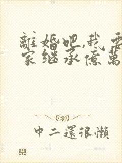 离婚吧,我要回家继承亿万家产大结局