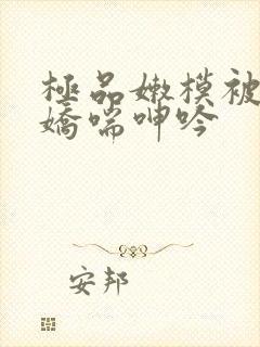 极品嫩模被插到娇喘呻吟