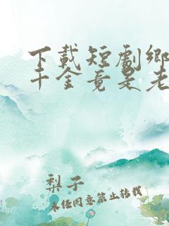 下载短剧乡下真千金竟是老祖宗