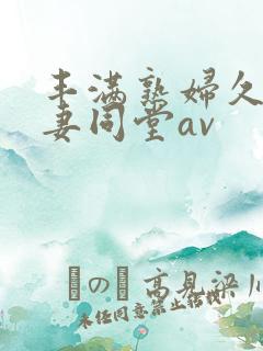 丰满熟妇久久人妻同堂av