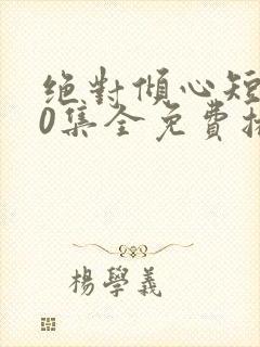 绝对倾心短剧90集全免费播放