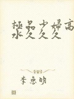 极品少妇高潮喷水久久久