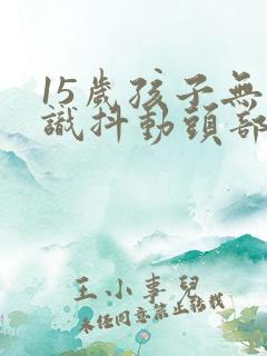 15岁孩子无意识抖动头部