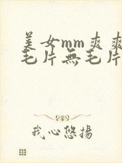 美女mm爽爽爽毛片无毛片,亚洲毛片