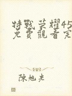 特战荣耀45集免费观看完整版高清