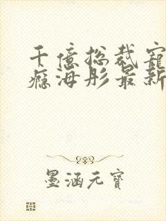 千亿总裁宠妻成瘾海彤最新章节