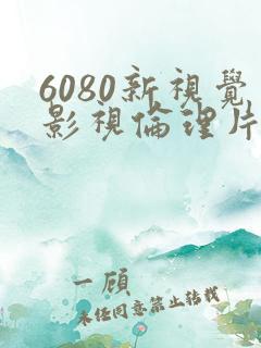 6080新视觉影视伦理片