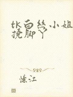 tk白丝小姐被挠脚丫