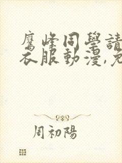 鹰峰同学请穿上衣服动漫,免费观看