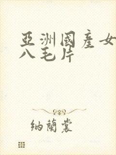 亚洲国产女人十八毛片