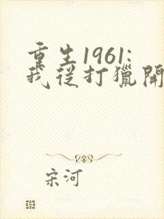 重生1961:我从打猎开始发家致富
