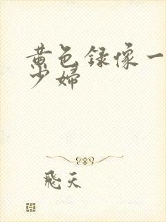 黄色录像一级片少妇