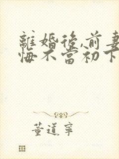 离婚后,前妻她悔不当初下载全本txt