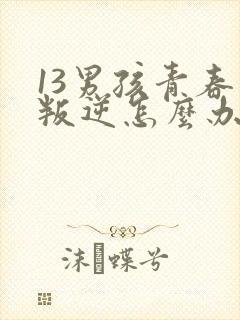 13男孩青春期叛逆怎么办