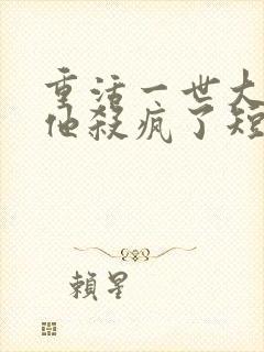 重活一世大少爷他杀疯了短剧免费观看