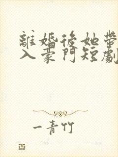 离婚后她带娃嫁入豪门短剧在线观看