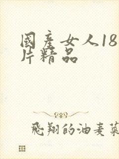 国产女人18毛片精品