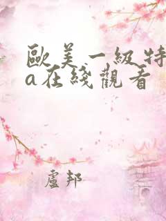 欧美一级特黄aa在线观看