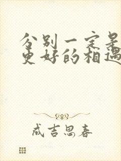 分别一定是为了更好的相遇