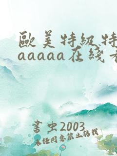 欧美特级特黄aaaaaa在线看