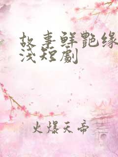 故事鲜艳缘分太浅短剧