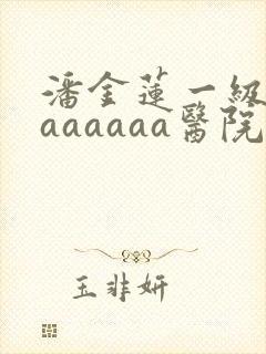 潘金莲一级淫片aaaaaa医院