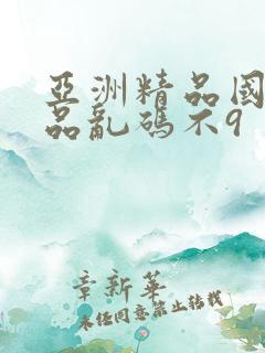 亚洲精品国产精品乱码不9