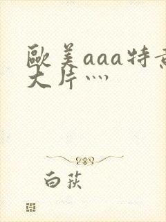 欧美aaa特黄大片灬