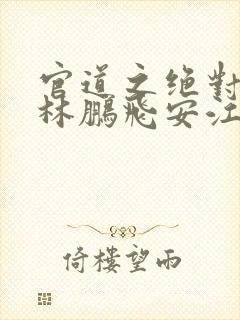 官道之绝对权力林鹏飞安江小说在那里更新