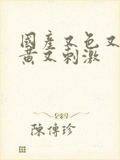 国产又色又爽又黄又刺激