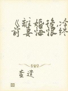 《离婚后,冷傲前妻悔恨终身》小说