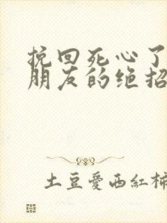 挽回死心了的男朋友的绝招