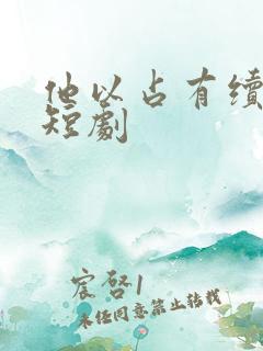 他以占有续爱恨短剧