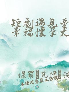 短剧遇见爱遇见幸福怀孕大结局