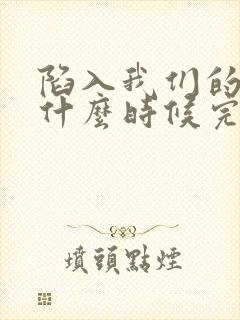 陷入我们的热恋什么时候完结