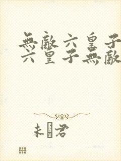 无敌六皇子无敌六皇子无敌六皇子无敌六皇子