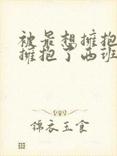 被最想拥抱的人拥抱了西班牙