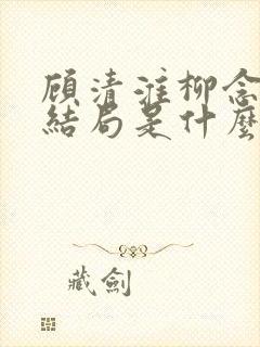 顾清淮柳念薇大结局是什么