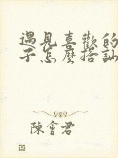 遇见喜欢的女孩子怎么搭讪