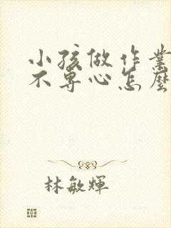 小孩做作业拖拉不专心怎么办