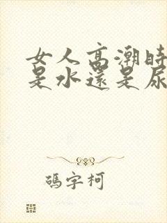 女人高潮时喷的是水还是尿