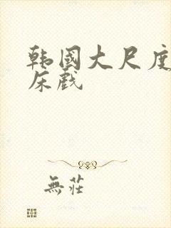 韩国大尺度吻戏床戏