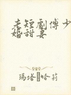 老短剧傅少的闪婚甜妻