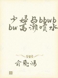 少妇凸bbwbbw高潮喷水∵