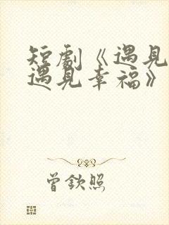 短剧《遇见爱,遇见幸福》