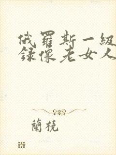 俄罗斯一级黄色录像老女人