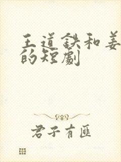 王道铁和姜十七的短剧