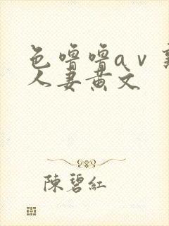 色噜噜aⅴ熟女人妻黄文