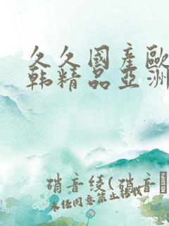 久久国产欧美日韩精品亚洲